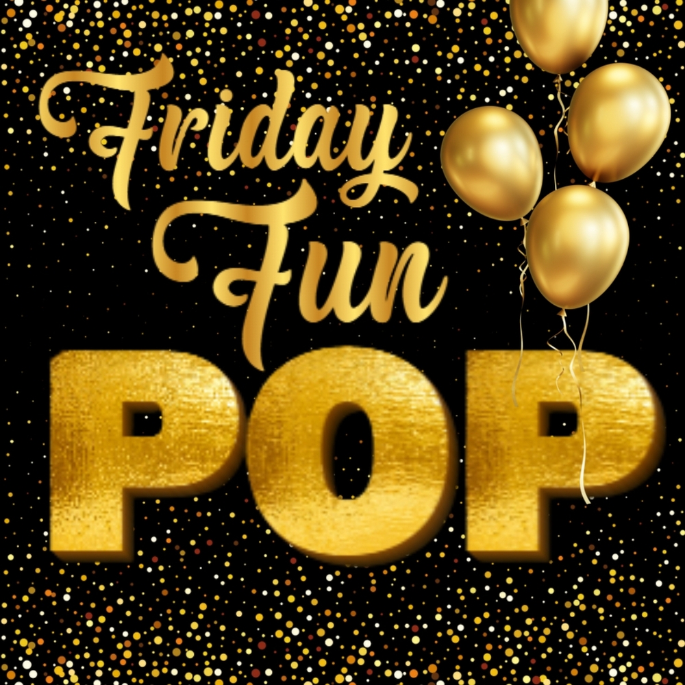 FRIDAY FUN POP!!!!!!!!!!